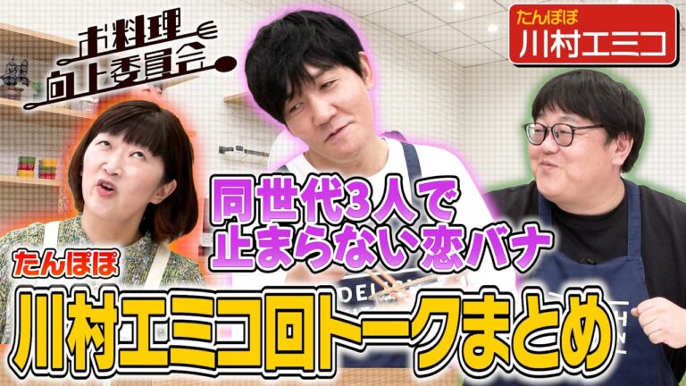 #202【たんぽぽ川村回イッキ見！】45歳トリオで恋バナに花咲いた全4回分のトークまとめ【次週はDr.コパ】｜お料理向上委員会